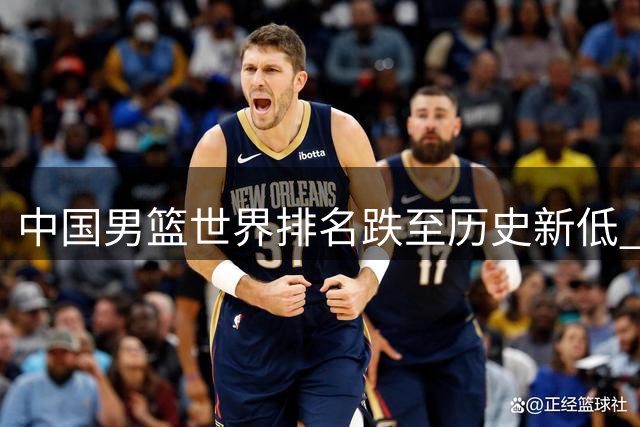 中国男篮世界排名跌至历史新低 亚洲第五位置岌岌可危