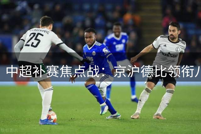 中超补赛焦点战：京沪德比领衔八月下旬重头戏
