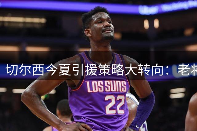 切尔西今夏引援策略大转向：老将当家+天价新援双管齐下