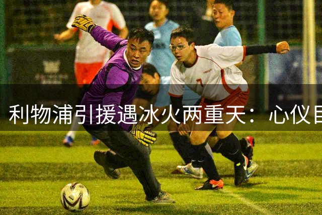 利物浦引援遇冰火两重天：心仪目标释放关键信号 新援遭遇赛季报销
