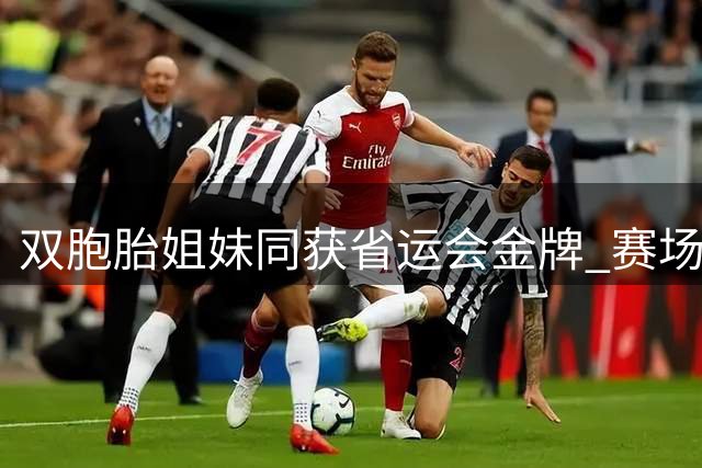 双胞胎姐妹同获省运会金牌 赛场重逢泪洒领奖台