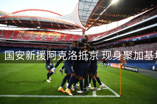 国安新援阿克洛抵京 现身聚加基地备战亚冠