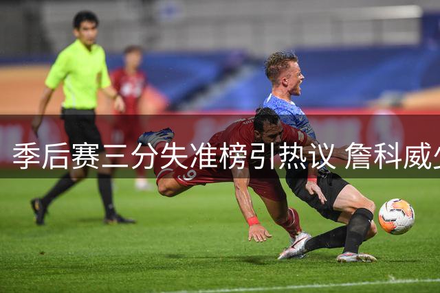 季后赛三分失准榜引热议 詹科威少等巨星上榜