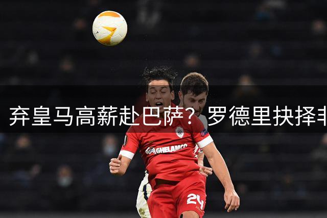 弃皇马高薪赴巴萨？罗德里抉择非贪利，三大底层逻辑定西甲格局！