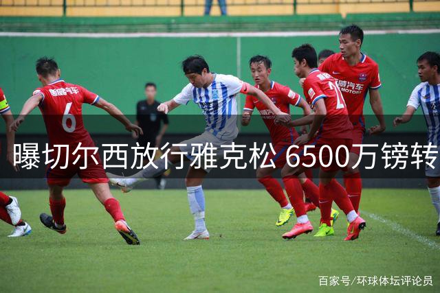 曝切尔西放行雅克松 6500万镑转投维拉接近达成