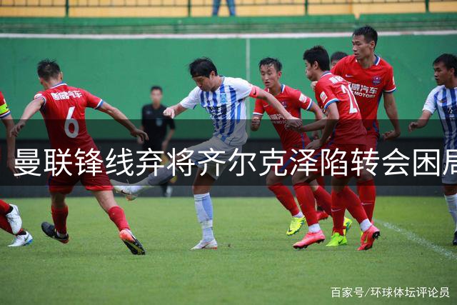 曼联锋线弃将齐尔克泽陷转会困局 昔日新星恐沦为更衣室吉祥物