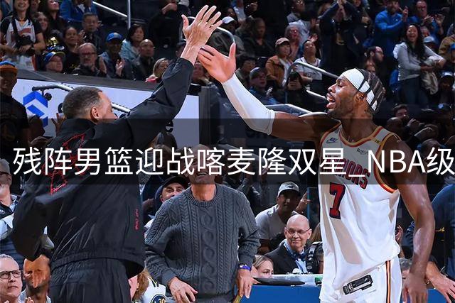 残阵男篮迎战喀麦隆双星 NBA级对抗成世预赛前关键试金石