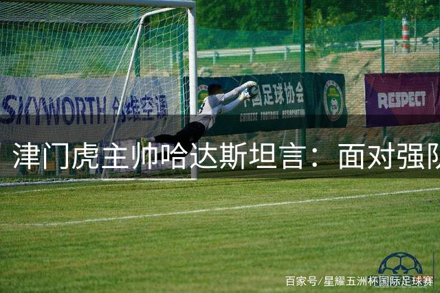 津门虎主帅哈达斯坦言：面对强队泰山，把握机会成关键