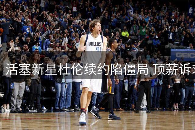 活塞新星杜伦续约陷僵局 顶薪诉求与球队预算差距悬殊