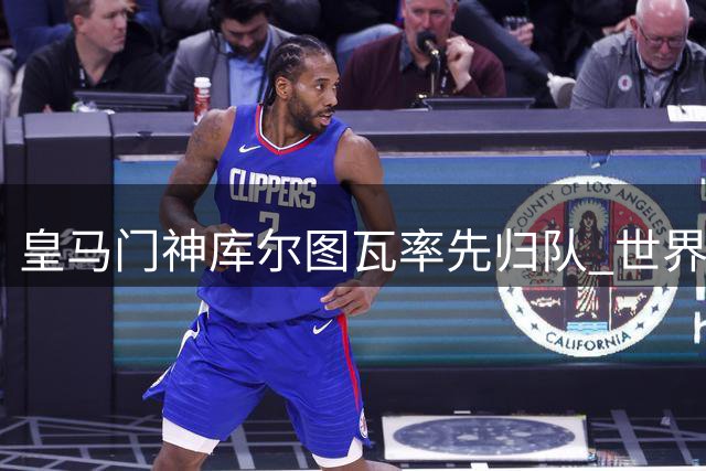 皇马门神库尔图瓦率先归队 世界杯国脚下周完成集结
