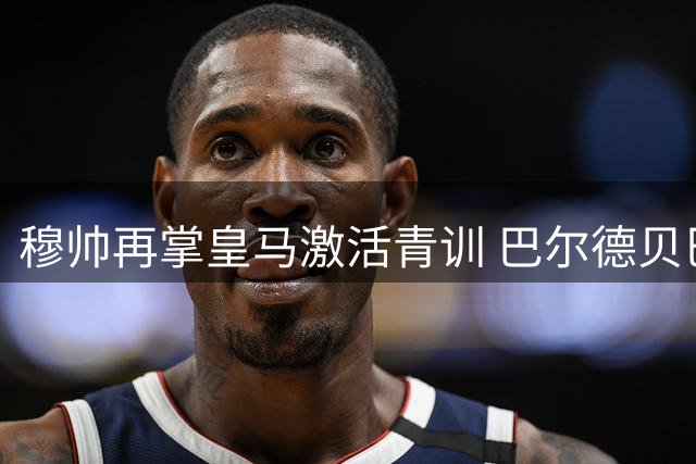 穆帅再掌皇马激活青训 巴尔德贝巴斯迎新生机