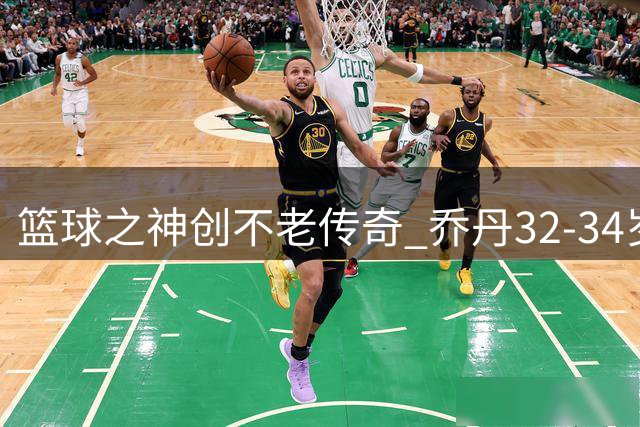 篮球之神创不老传奇 乔丹32-34岁期间连续三年全勤出战