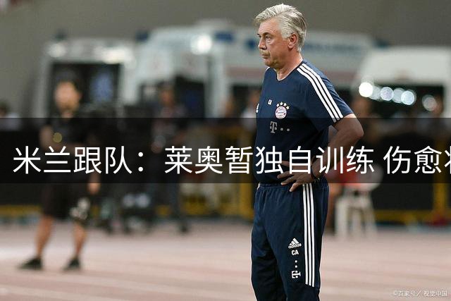 米兰跟队：莱奥暂独自训练 伤愈将归队但市场前景未明