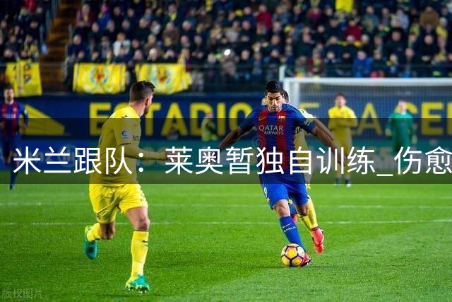 米兰跟队：莱奥暂独自训练 伤愈将归队但市场前景未明