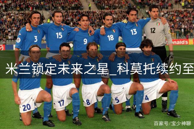 米兰锁定未来之星 科莫托续约至2031年拒尤文挖角