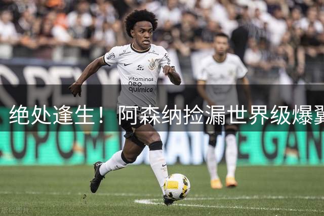 绝处逢生！阿森纳捡漏世界级爆翼！7700 万违约金碾压罗杰斯