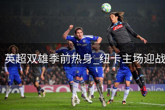 英超双雄季前热身 纽卡主场迎战埃弗顿