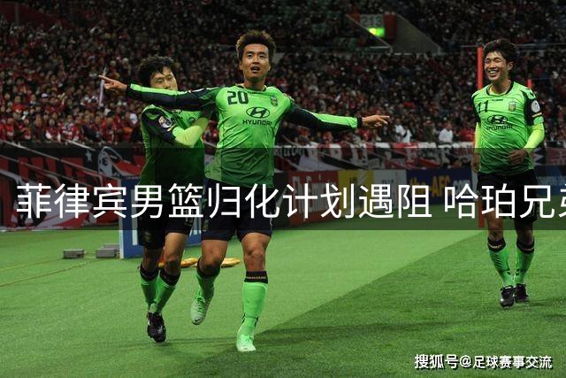 菲律宾男篮归化计划遇阻 哈珀兄弟因护照问题无缘本土身份
