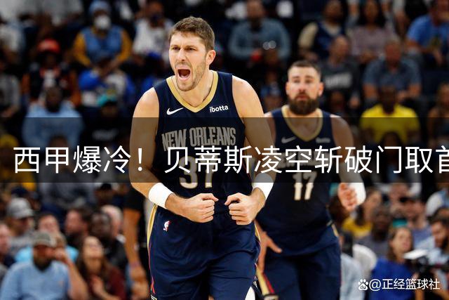 西甲爆冷！贝蒂斯凌空斩破门取首胜 积分榜现罕见格局