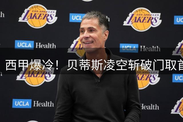 西甲爆冷！贝蒂斯凌空斩破门取首胜 积分榜现罕见格局