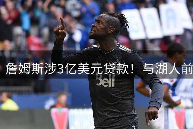 詹姆斯涉3亿美元贷款！与湖人前老板沃尔特产生关联 发言人正式回应