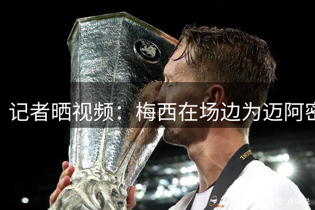 记者晒视频：梅西在场边为迈阿密国际热身，现场球迷热烈欢迎