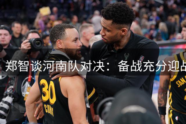 郑智谈河南队对决：备战充分迎战劲旅 球员状态达最佳