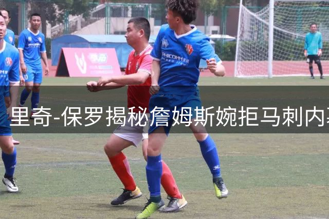 里奇-保罗揭秘詹姆斯婉拒马刺内幕：尊重球队核心发展战略