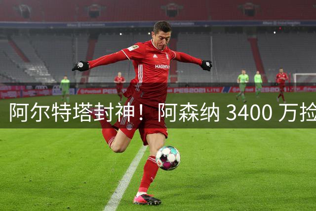 阿尔特塔封神！阿森纳 3400 万捡漏绝世妖锋！首秀打爆西甲劲旅
