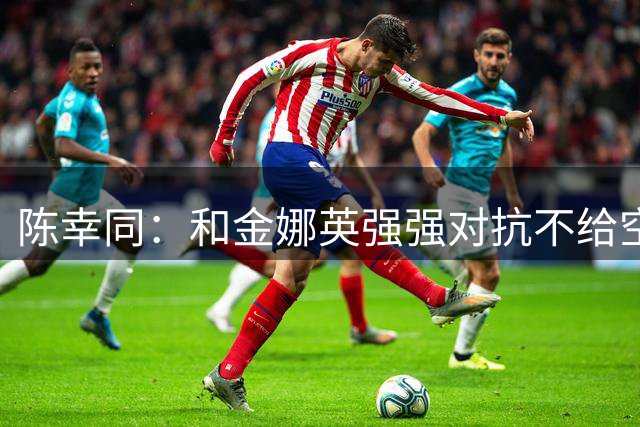 陈幸同：和金娜英强强对抗不给空间 享受横滨赛珍惜每一分球