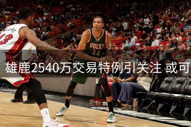 雄鹿2540万交易特例引关注 或可用于签下沃特森