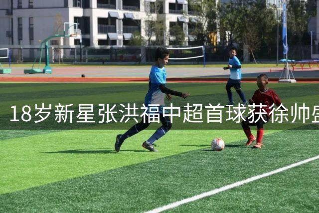 18岁新星张洪福中超首球获徐帅盛赞 铁人主帅再续青训佳话