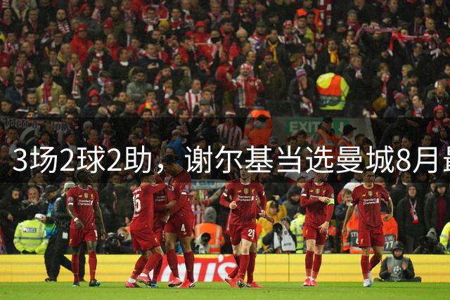 3场2球2助，谢尔基当选曼城8月最佳球员