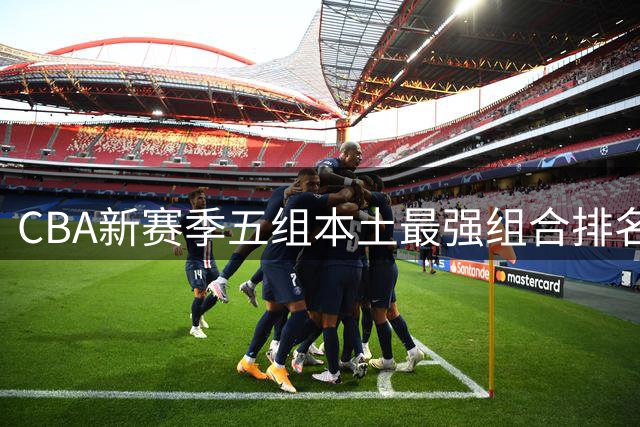 CBA新赛季五组本土最强组合排名揭晓